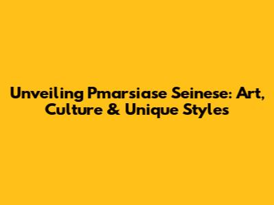 Unveiling Pmarsiase Seinese: Art, Culture & Unique Styles