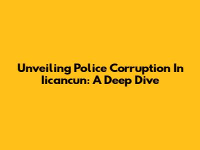 Unveiling Police Corruption In Iicancun: A Deep Dive