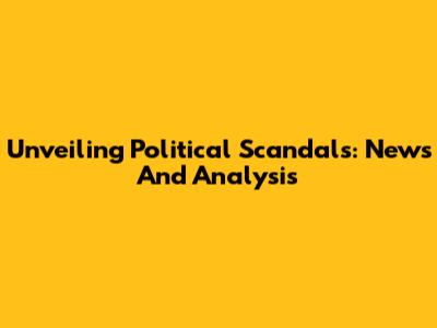 Unveiling Political Scandals: News And Analysis