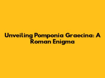 Unveiling Pomponia Graecina: A Roman Enigma