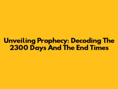 Unveiling Prophecy: Decoding The 2300 Days And The End Times