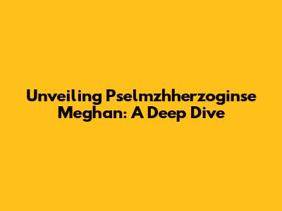 Unveiling Pselmzhherzoginse Meghan: A Deep Dive