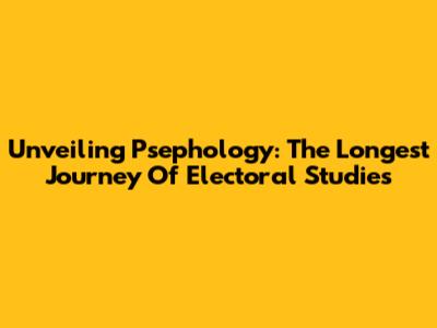 Unveiling Psephology: The Longest Journey Of Electoral Studies