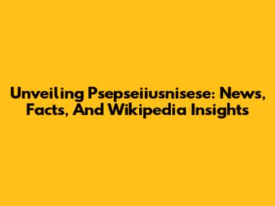 Unveiling Psepseiiusnisese: News, Facts, And Wikipedia Insights