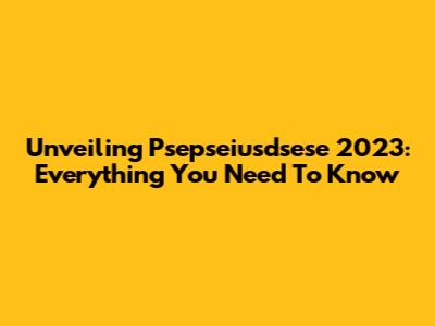 Unveiling Psepseiusdsese 2023: Everything You Need To Know
