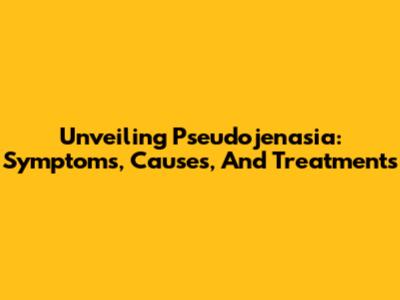 Unveiling Pseudojenasia: Symptoms, Causes, And Treatments