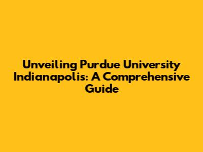 Unveiling Purdue University Indianapolis: A Comprehensive Guide