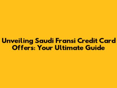 Unveiling Saudi Fransi Credit Card Offers: Your Ultimate Guide