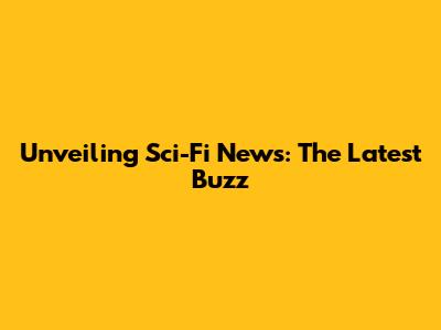 Unveiling Sci-Fi News: The Latest Buzz