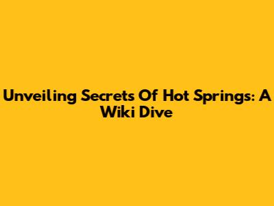 Unveiling Secrets Of Hot Springs: A Wiki Dive