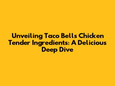Unveiling Taco Bell's Chicken Tender Ingredients: A Delicious Deep Dive