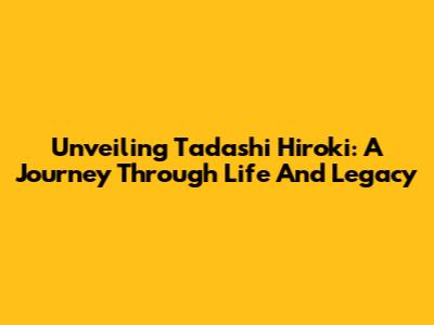 Unveiling Tadashi Hiroki: A Journey Through Life And Legacy