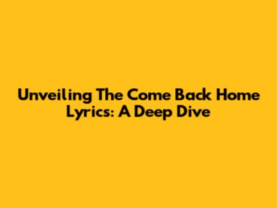 Unveiling The 'Come Back Home' Lyrics: A Deep Dive