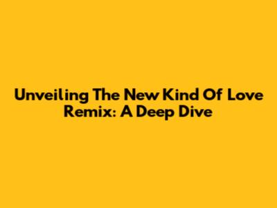 Unveiling The 'New Kind Of Love' Remix: A Deep Dive