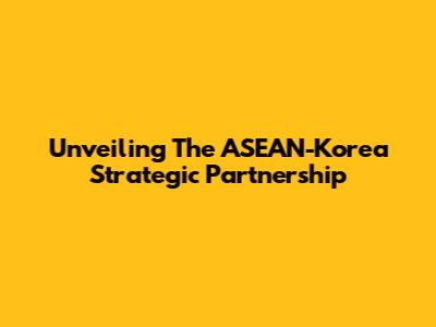 Unveiling The ASEAN-Korea Strategic Partnership