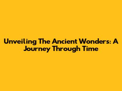 Unveiling The Ancient Wonders: A Journey Through Time