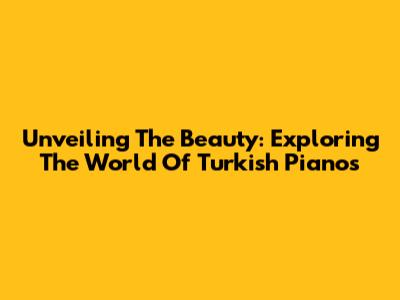 Unveiling The Beauty: Exploring The World Of Turkish Pianos