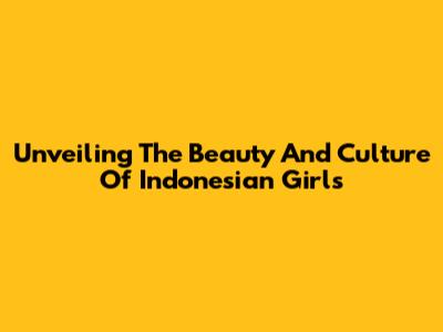 Unveiling The Beauty And Culture Of Indonesian Girls