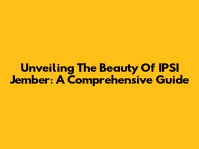 Unveiling The Beauty Of IPSI Jember: A Comprehensive Guide