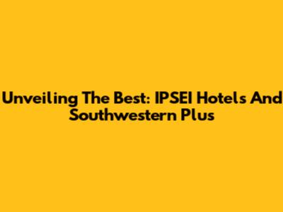 Unveiling The Best: IPSEI Hotels And Southwestern Plus