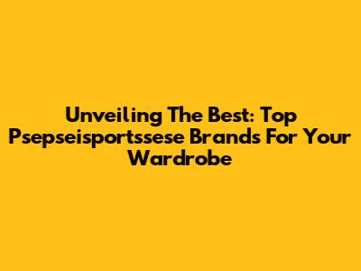 Unveiling The Best: Top Psepseisportssese Brands For Your Wardrobe