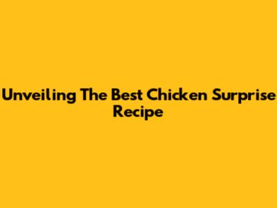 Unveiling The Best Chicken Surprise Recipe