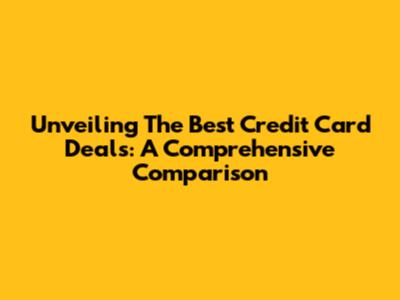 Unveiling The Best Credit Card Deals: A Comprehensive Comparison