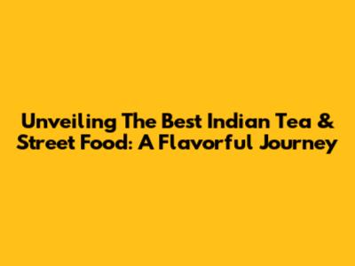 Unveiling The Best Indian Tea & Street Food: A Flavorful Journey