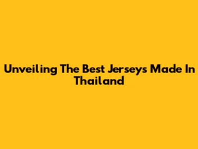 Unveiling The Best Jerseys Made In Thailand