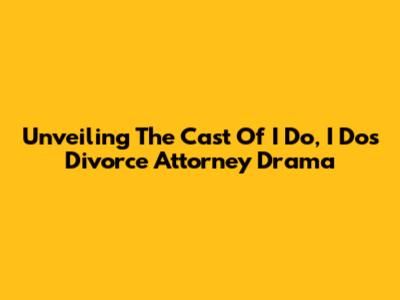 Unveiling The Cast Of 'I Do, I Do's' Divorce Attorney Drama