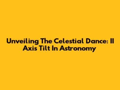 Unveiling The Celestial Dance: II Axis Tilt In Astronomy