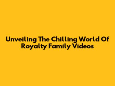 Unveiling The Chilling World Of Royalty Family Videos