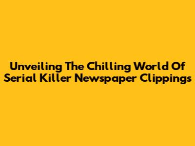 Unveiling The Chilling World Of Serial Killer Newspaper Clippings