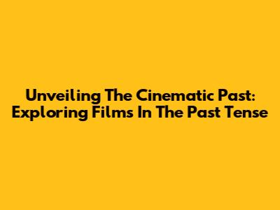 Unveiling The Cinematic Past: Exploring Films In The Past Tense