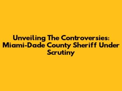 Unveiling The Controversies: Miami-Dade County Sheriff Under Scrutiny