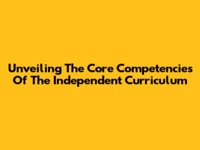 Unveiling The Core Competencies Of The Independent Curriculum