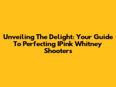 Unveiling The Delight: Your Guide To Perfecting IPink Whitney Shooters