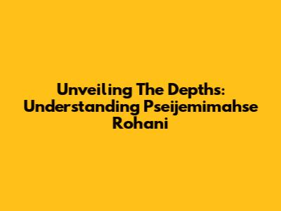Unveiling The Depths: Understanding Pseijemimahse Rohani