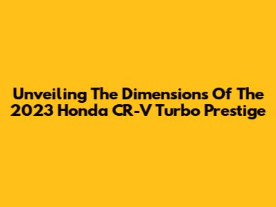 Unveiling The Dimensions Of The 2023 Honda CR-V Turbo Prestige