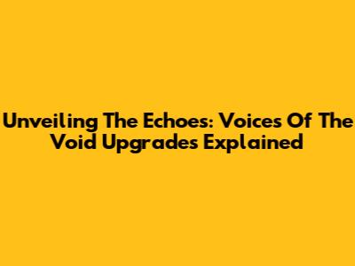 Unveiling The Echoes: Voices Of The Void Upgrades Explained