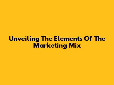 Unveiling The Elements Of The Marketing Mix