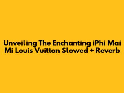 Unveiling The Enchanting 'iPhi Mai Mi Louis Vuitton' Slowed + Reverb