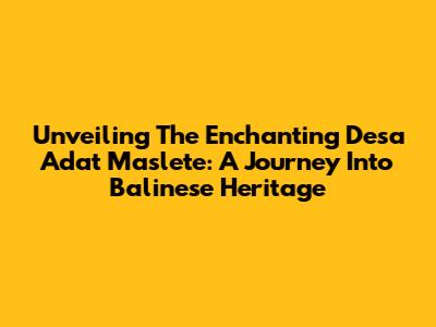 Unveiling The Enchanting Desa Adat Maslete: A Journey Into Balinese Heritage