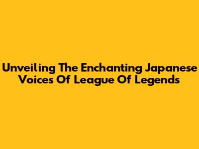 Unveiling The Enchanting Japanese Voices Of League Of Legends