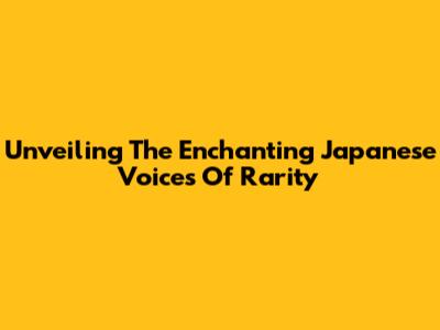 Unveiling The Enchanting Japanese Voices Of Rarity
