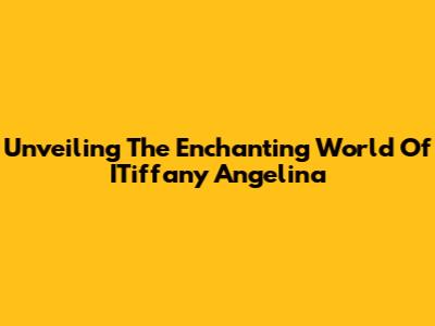 Unveiling The Enchanting World Of ITiffany Angelina