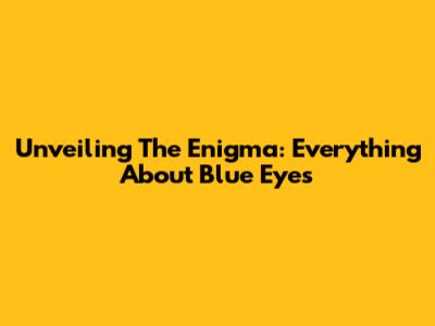 Unveiling The Enigma: Everything About Blue Eyes