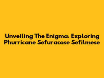 Unveiling The Enigma: Exploring Phurricane Sefuracose Sefilmese