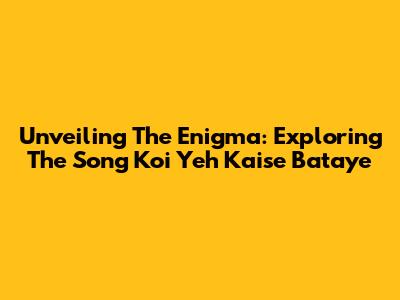 Unveiling The Enigma: Exploring The Song 'Koi Yeh Kaise Bataye'