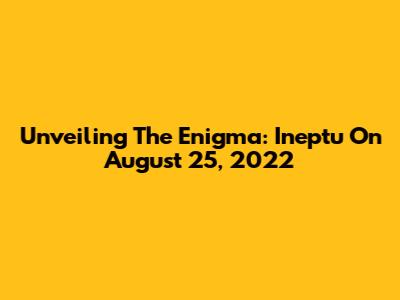 Unveiling The Enigma: Ineptu On August 25, 2022
